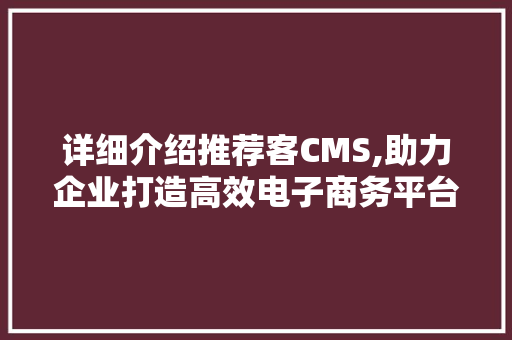 详细介绍推荐客CMS,助力企业打造高效电子商务平台