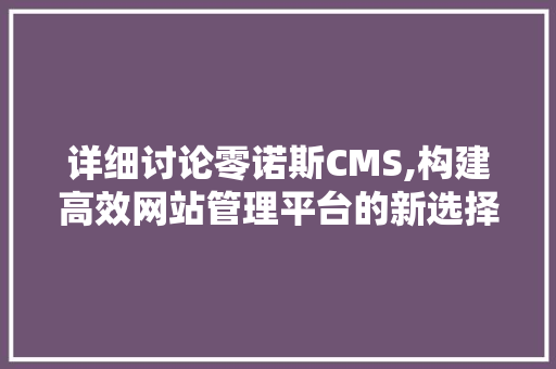 详细讨论零诺斯CMS,构建高效网站管理平台的新选择
