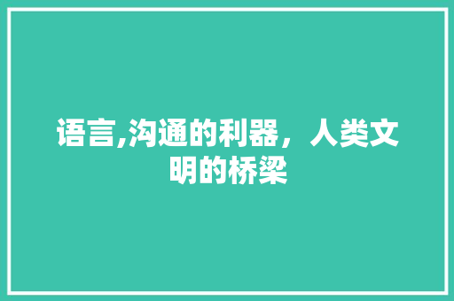 语言,沟通的利器，人类文明的桥梁