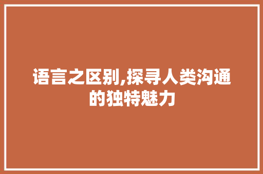 语言之区别,探寻人类沟通的独特魅力