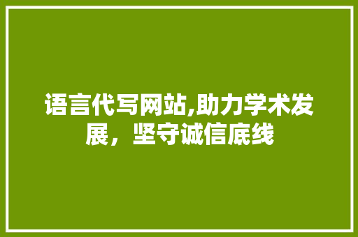 语言代写网站,助力学术发展，坚守诚信底线