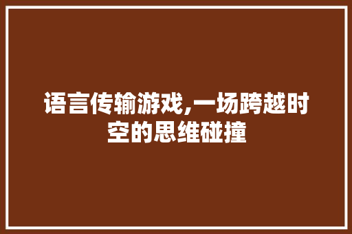 语言传输游戏,一场跨越时空的思维碰撞