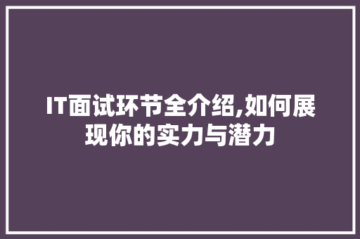IT面试环节全介绍,如何展现你的实力与潜力