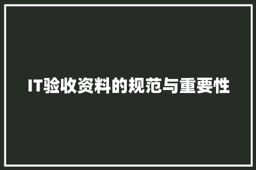 IT验收资料的规范与重要性