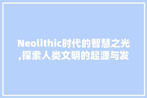 Neolithic时代的智慧之光,探索人类文明的起源与发展