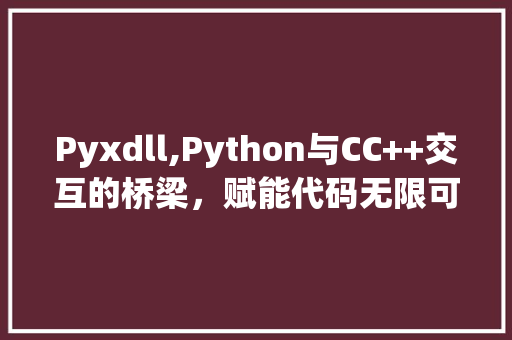 Pyxdll,Python与CC++交互的桥梁，赋能代码无限可能