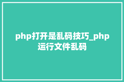 php打开是乱码技巧_php运行文件乱码