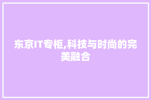 东京IT专柜,科技与时尚的完美融合