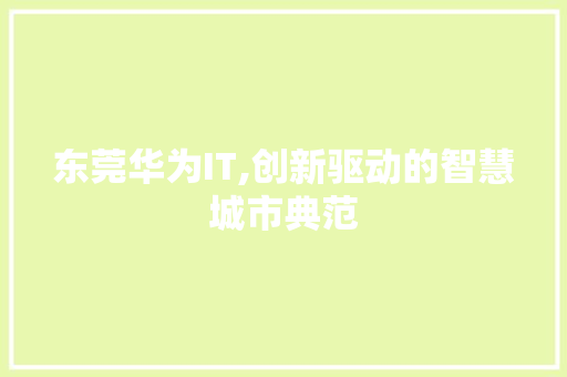东莞华为IT,创新驱动的智慧城市典范