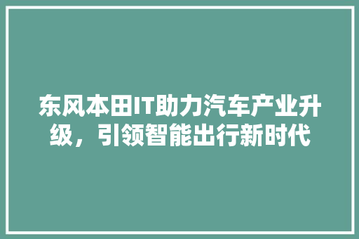 东风本田IT助力汽车产业升级，引领智能出行新时代
