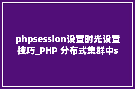 phpsession设置时光设置技巧_PHP 分布式集群中session共享问题以及session有效期的设置