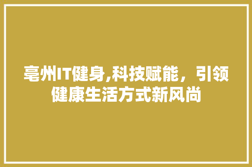 亳州IT健身,科技赋能，引领健康生活方式新风尚