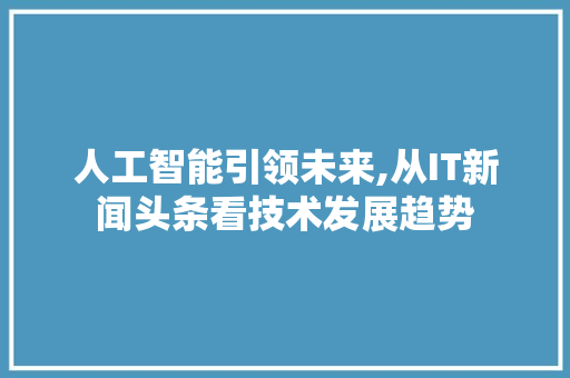 人工智能引领未来,从IT新闻头条看技术发展趋势