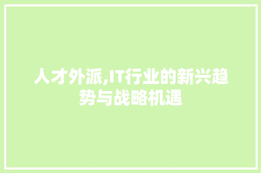 人才外派,IT行业的新兴趋势与战略机遇