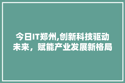 今日IT郑州,创新科技驱动未来，赋能产业发展新格局
