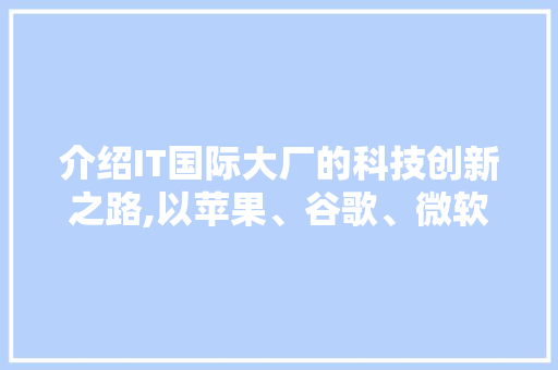 介绍IT国际大厂的科技创新之路,以苹果、谷歌、微软为例