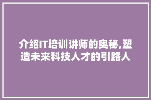 介绍IT培训讲师的奥秘,塑造未来科技人才的引路人