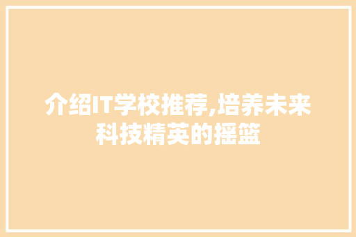 介绍IT学校推荐,培养未来科技精英的摇篮