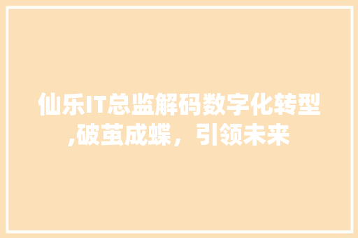 仙乐IT总监解码数字化转型,破茧成蝶，引领未来