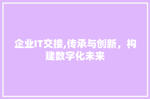 企业IT交接,传承与创新，构建数字化未来