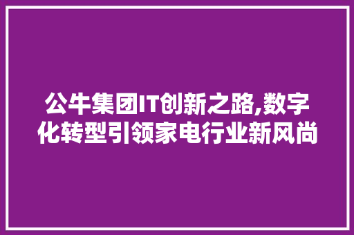 公牛集团IT创新之路,数字化转型引领家电行业新风尚