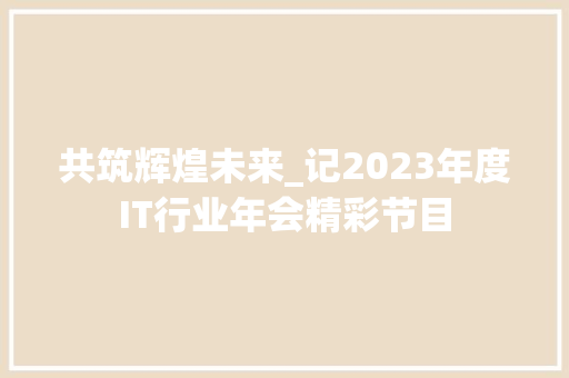 共筑辉煌未来_记2023年度IT行业年会精彩节目