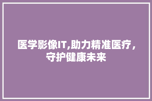 医学影像IT,助力精准医疗，守护健康未来