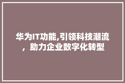 华为IT功能,引领科技潮流，助力企业数字化转型