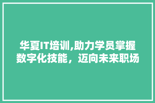华夏IT培训,助力学员掌握数字化技能，迈向未来职场