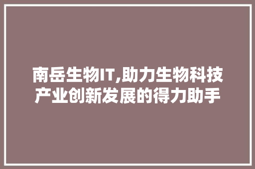 南岳生物IT,助力生物科技产业创新发展的得力助手