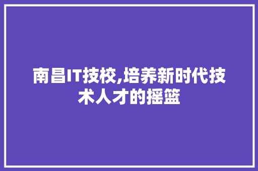 南昌IT技校,培养新时代技术人才的摇篮
