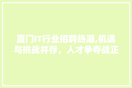 厦门IT行业招聘热潮,机遇与挑战并存，人才争夺战正酣