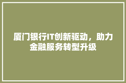 厦门银行IT创新驱动，助力金融服务转型升级