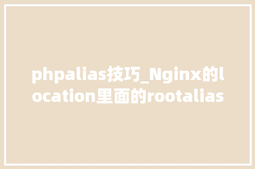 phpalias技巧_Nginx的location里面的rootalias的运用技巧与差异