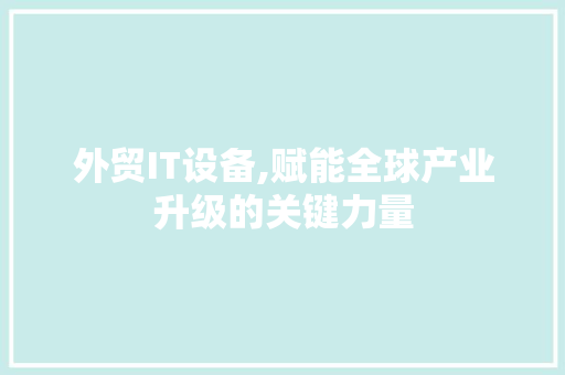 外贸IT设备,赋能全球产业升级的关键力量