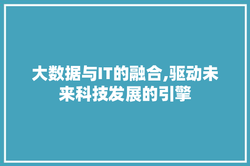 大数据与IT的融合,驱动未来科技发展的引擎