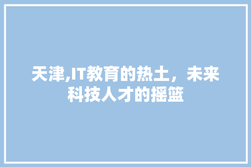 天津,IT教育的热土，未来科技人才的摇篮