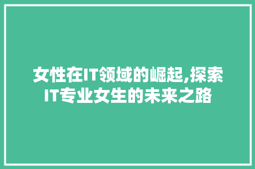 女性在IT领域的崛起,探索IT专业女生的未来之路