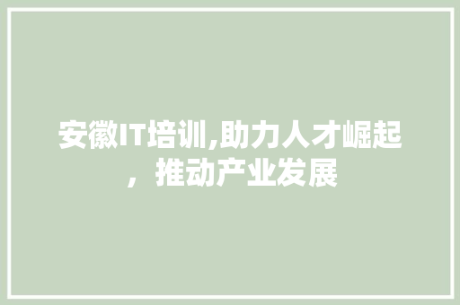 安徽IT培训,助力人才崛起，推动产业发展