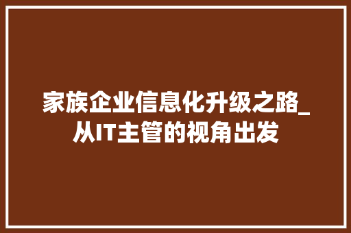家族企业信息化升级之路_从IT主管的视角出发
