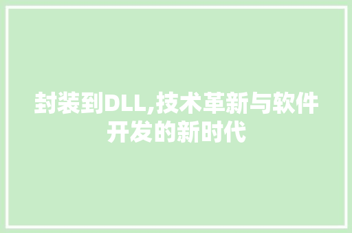 封装到DLL,技术革新与软件开发的新时代