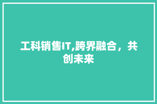 工科销售IT,跨界融合，共创未来
