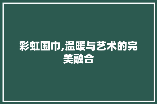 彩虹围巾,温暖与艺术的完美融合