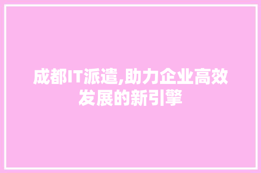 成都IT派遣,助力企业高效发展的新引擎