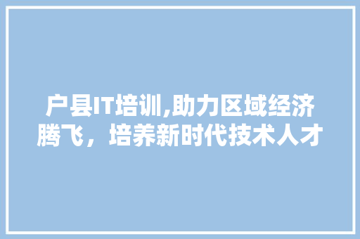 户县IT培训,助力区域经济腾飞，培养新时代技术人才