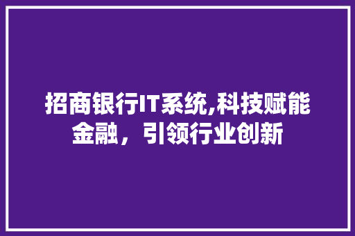 招商银行IT系统,科技赋能金融，引领行业创新