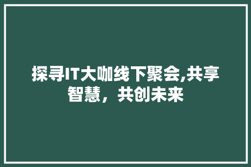 探寻IT大咖线下聚会,共享智慧，共创未来