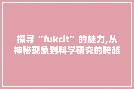 探寻“fukcit”的魅力,从神秘现象到科学研究的跨越