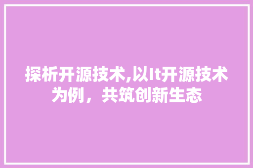 探析开源技术,以It开源技术为例，共筑创新生态