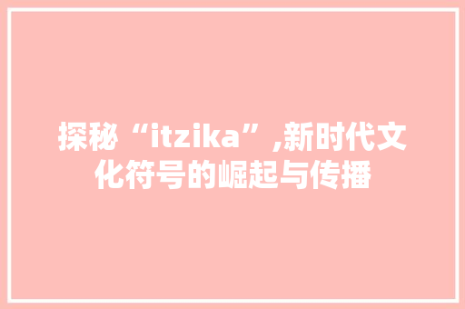 探秘“itzika”,新时代文化符号的崛起与传播